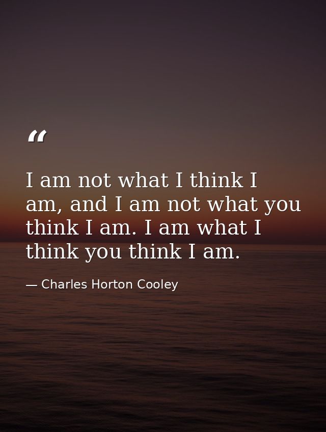 I am not what I think I am, and I am not what you think I am. I am what I think you think I am. — Charles Horton Cooley