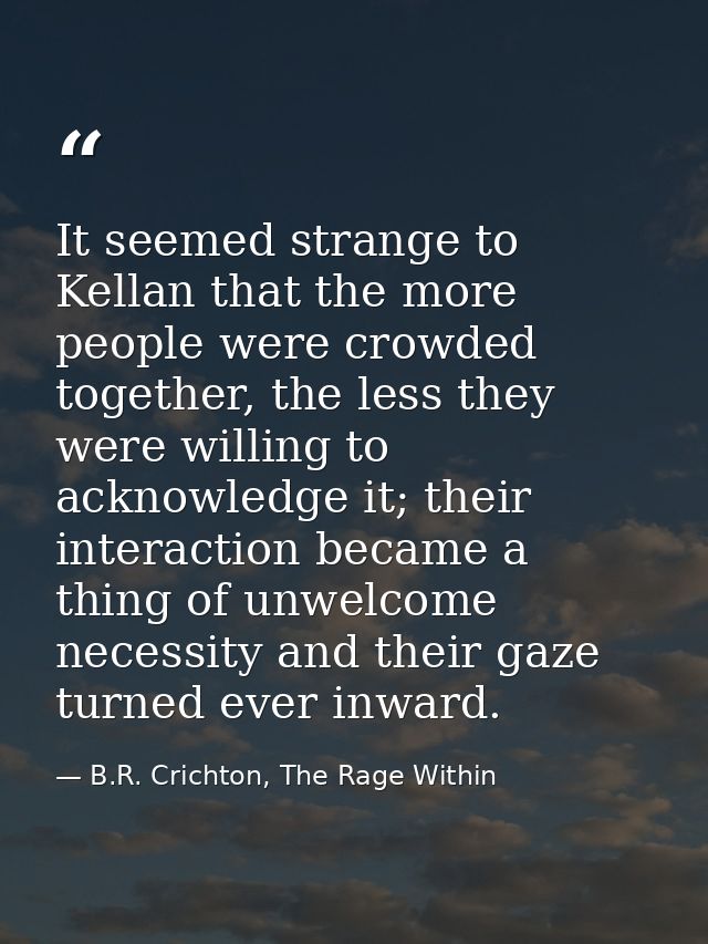 It seemed strange to Kellan that the more people were crowded together, the less they were willing to acknowledge it; th — B.R. Crichton, The Rage Within