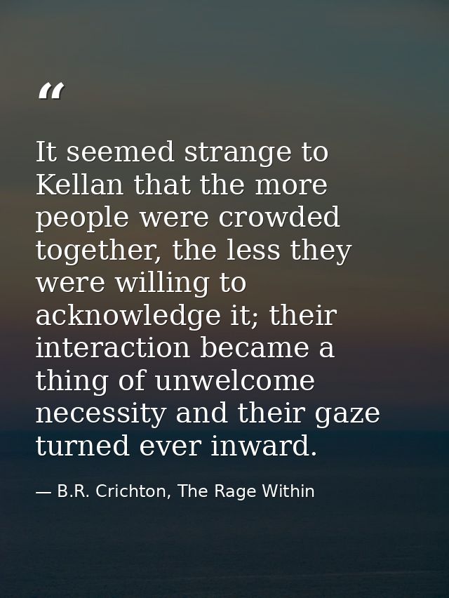 It seemed strange to Kellan that the more people were crowded together, the less they were willing to acknowledge it; th — B.R. Crichton, The Rage Within