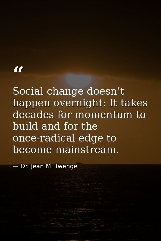 Social change doesn’t happen overnight: It takes decades for momentum to build and for the once-radical edge to become m — Dr. Jean M. Twenge