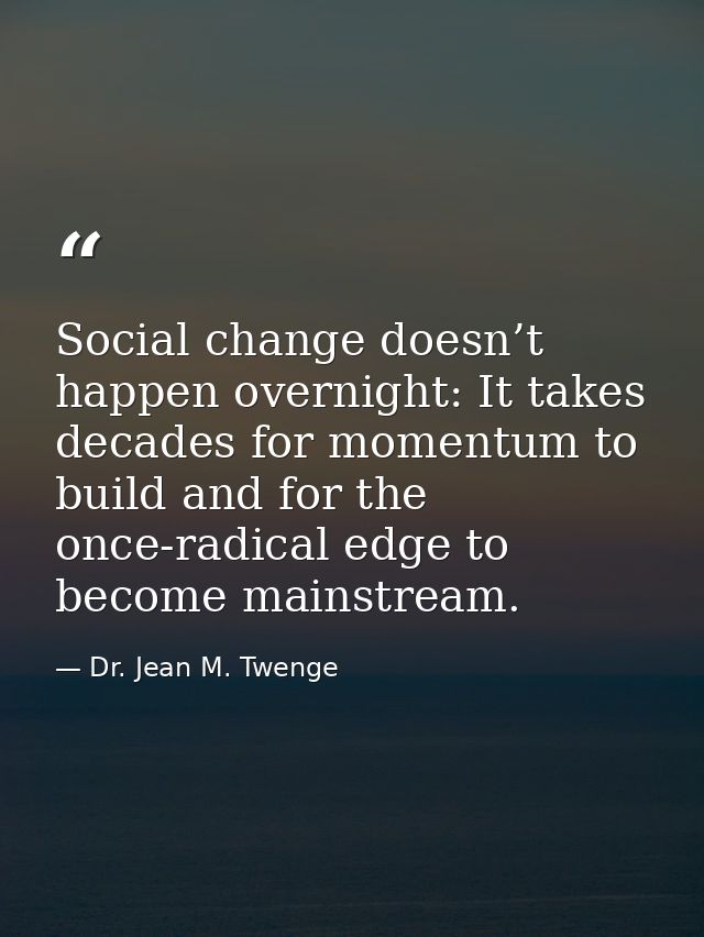 Social change doesn’t happen overnight: It takes decades for momentum to build and for the once-radical edge to become m — Dr. Jean M. Twenge