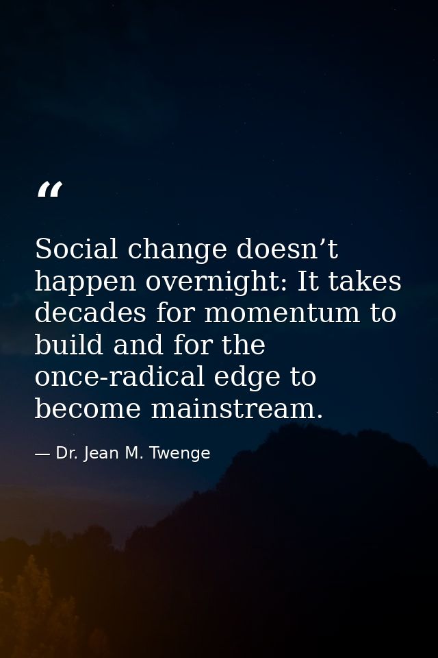Social change doesn’t happen overnight: It takes decades for momentum to build and for the once-radical edge to become m — Dr. Jean M. Twenge