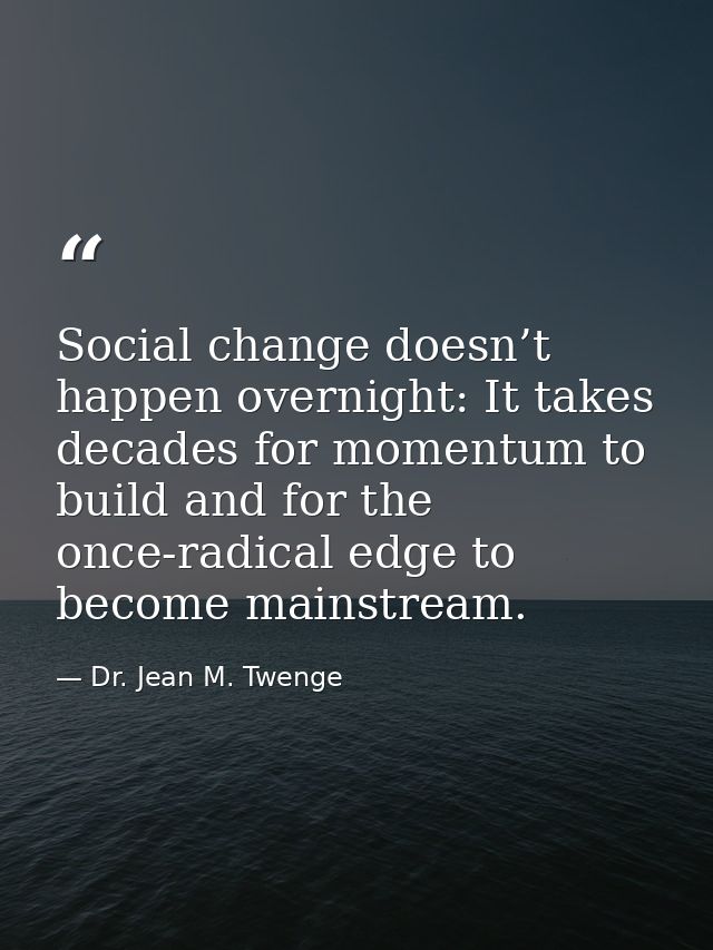 Social change doesn’t happen overnight: It takes decades for momentum to build and for the once-radical edge to become m — Dr. Jean M. Twenge
