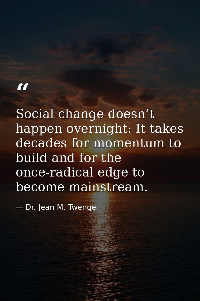 Social change doesn’t happen overnight: It takes decades for momentum to build and for the once-radical edge to become m — Dr. Jean M. Twenge