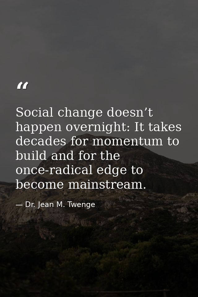 Social change doesn’t happen overnight: It takes decades for momentum to build and for the once-radical edge to become m — Dr. Jean M. Twenge