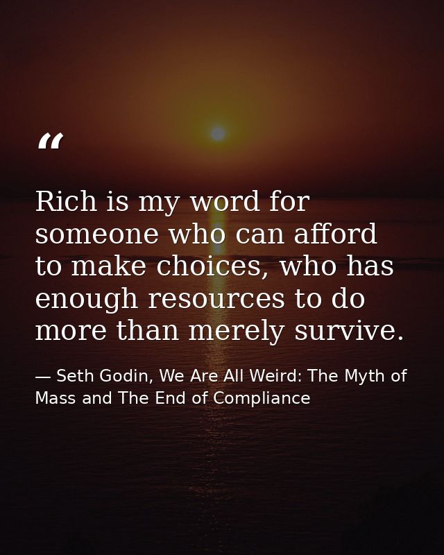 Rich is my word for someone who can afford to make choices, who has enough resources to do more than merely survive. — Seth Godin, We Are All Weird: The Myth of Mass and The End of Compliance