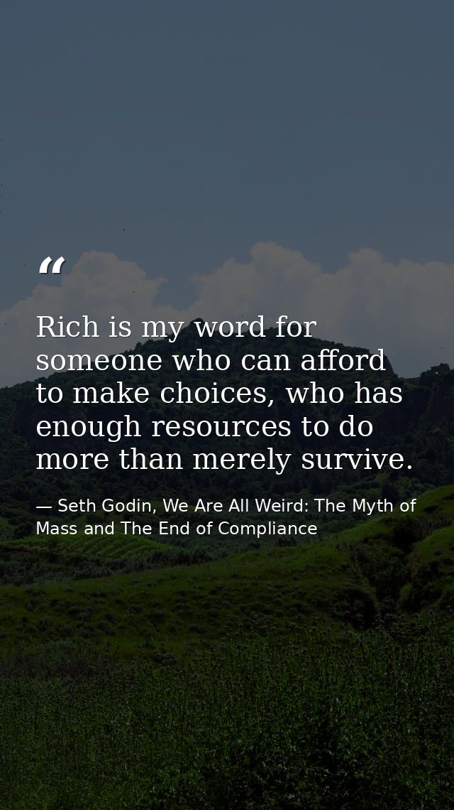 Rich is my word for someone who can afford to make choices, who has enough resources to do more than merely survive. — Seth Godin, We Are All Weird: The Myth of Mass and The End of Compliance