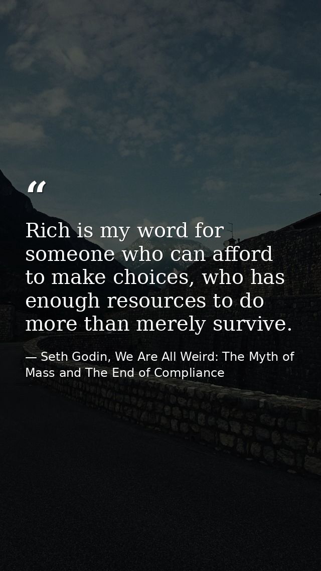 Rich is my word for someone who can afford to make choices, who has enough resources to do more than merely survive. — Seth Godin, We Are All Weird: The Myth of Mass and The End of Compliance