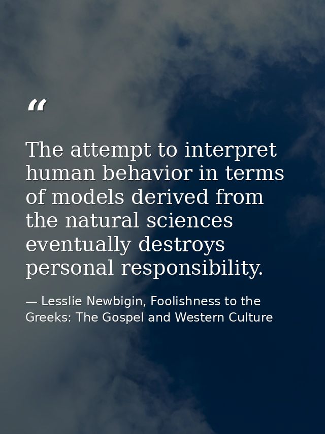 The attempt to interpret human behavior in terms of models derived from the natural sciences eventually destroys persona — Lesslie Newbigin, Foolishness to the Greeks: The Gospel and Western Culture