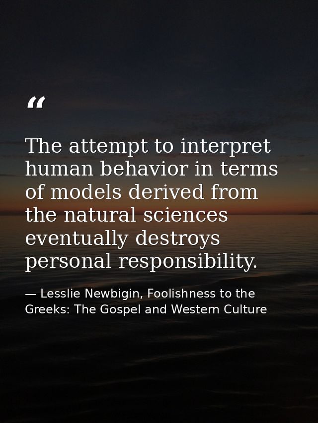 The attempt to interpret human behavior in terms of models derived from the natural sciences eventually destroys persona — Lesslie Newbigin, Foolishness to the Greeks: The Gospel and Western Culture