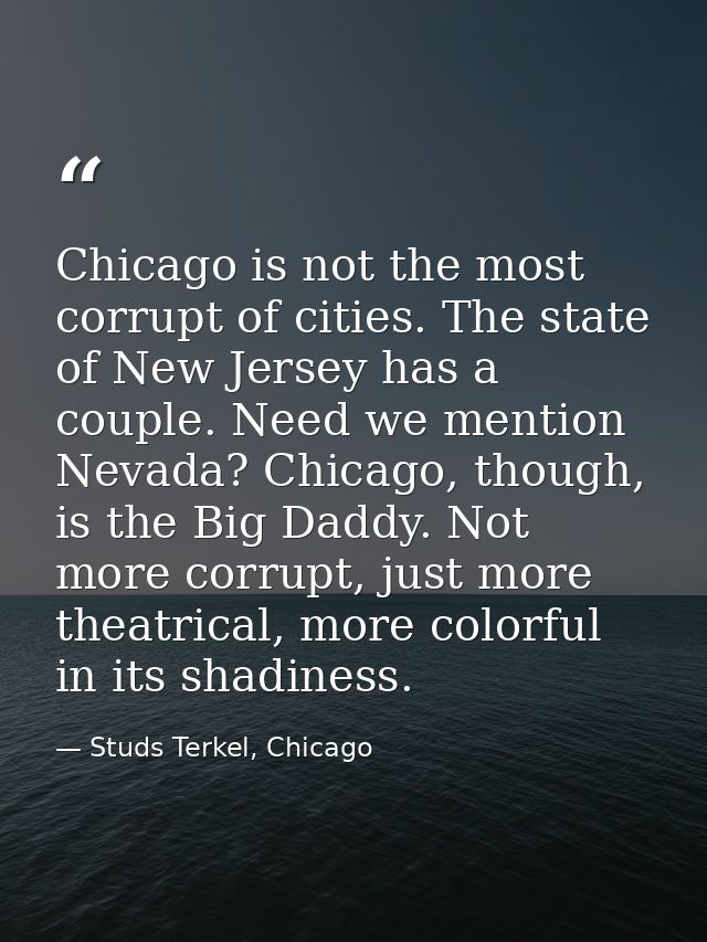 Chicago is not the most corrupt of cities. The state of New Jersey has a couple. Need we mention Nevada? Chicago, though — Studs Terkel, Chicago