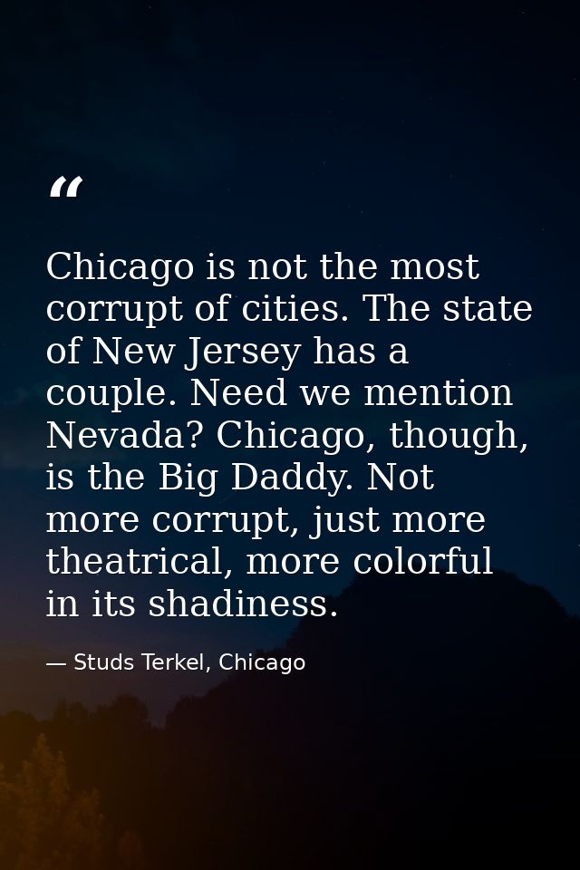 Chicago is not the most corrupt of cities. The state of New Jersey has a couple. Need we mention Nevada? Chicago, though — Studs Terkel, Chicago