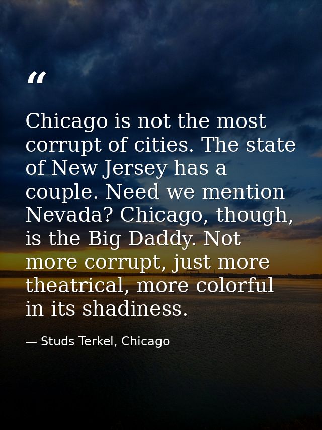 Chicago is not the most corrupt of cities. The state of New Jersey has a couple. Need we mention Nevada? Chicago, though — Studs Terkel, Chicago