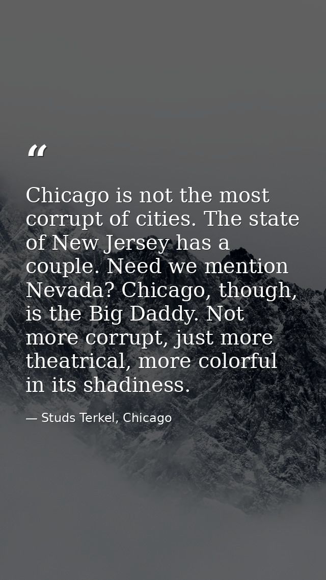Chicago is not the most corrupt of cities. The state of New Jersey has a couple. Need we mention Nevada? Chicago, though — Studs Terkel, Chicago