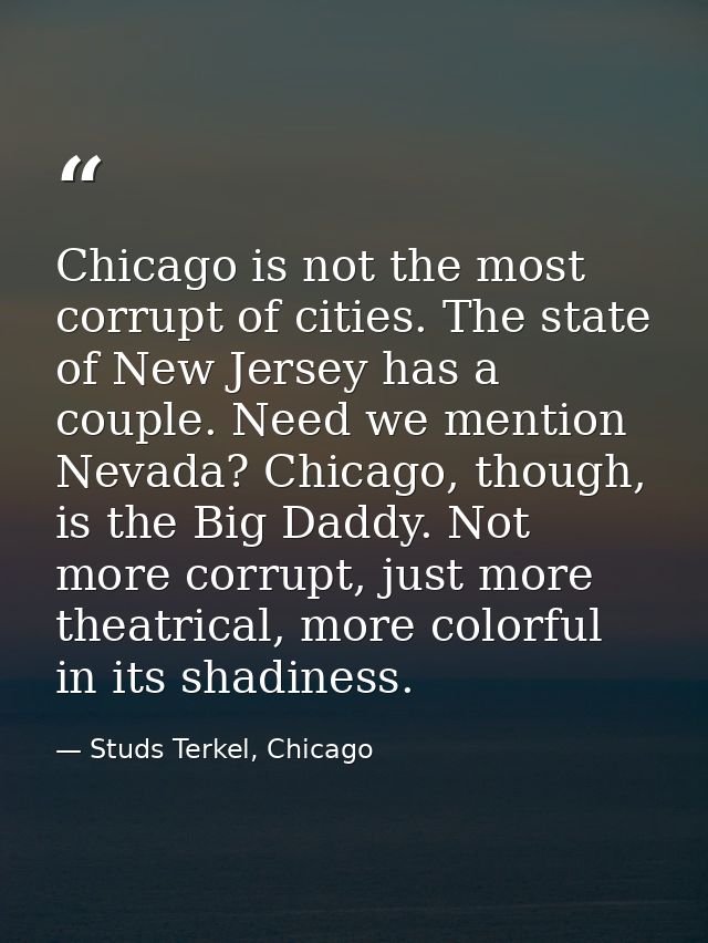 Chicago is not the most corrupt of cities. The state of New Jersey has a couple. Need we mention Nevada? Chicago, though — Studs Terkel, Chicago
