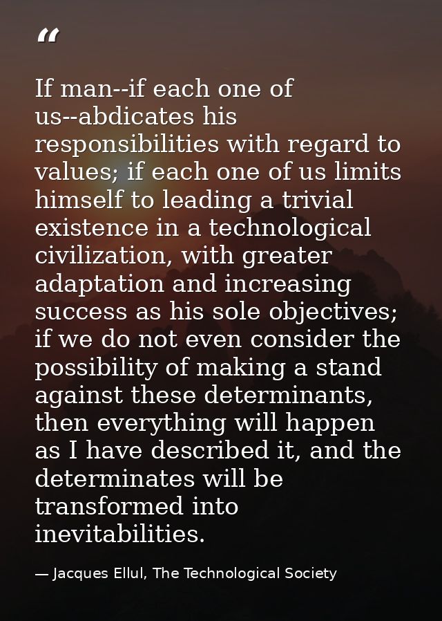 If man--if each one of us--abdicates his responsibilities with regard to values; if each one of us limits himself to lea — Jacques Ellul, The Technological Society