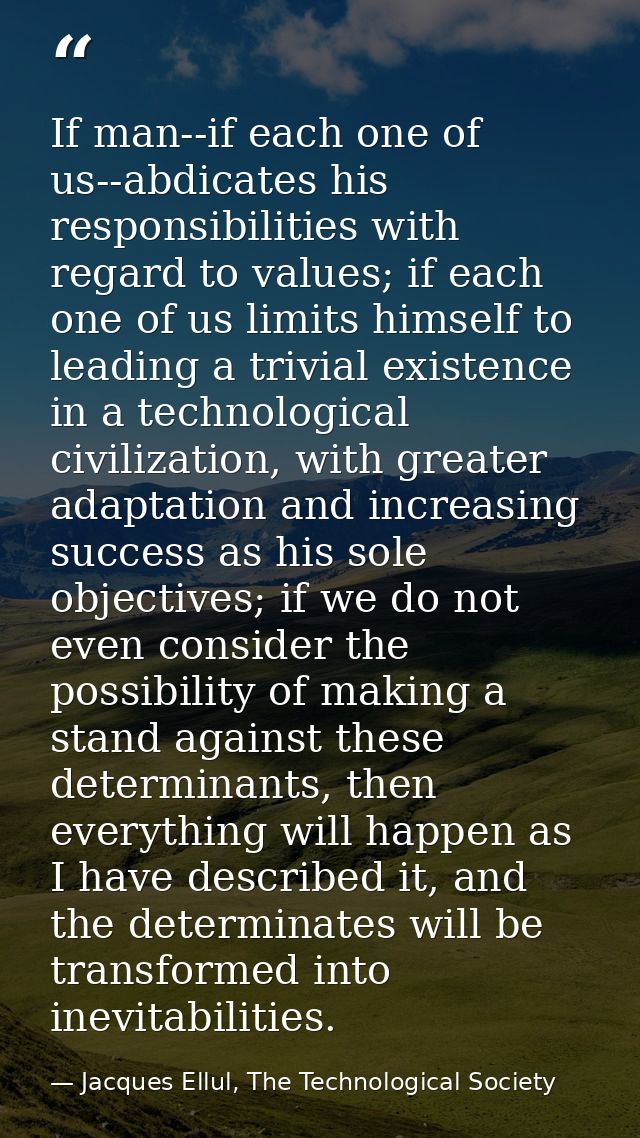 If man--if each one of us--abdicates his responsibilities with regard to values; if each one of us limits himself to lea — Jacques Ellul, The Technological Society