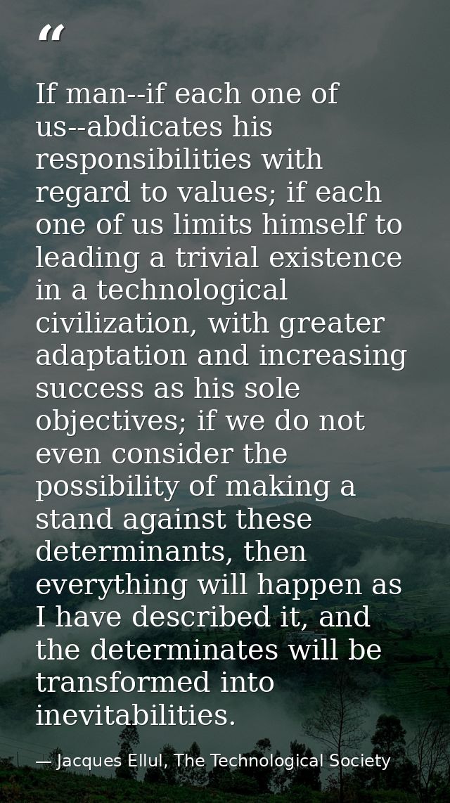 If man--if each one of us--abdicates his responsibilities with regard to values; if each one of us limits himself to lea — Jacques Ellul, The Technological Society