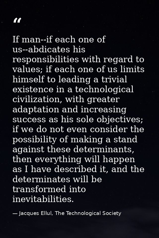 If man--if each one of us--abdicates his responsibilities with regard to values; if each one of us limits himself to lea — Jacques Ellul, The Technological Society