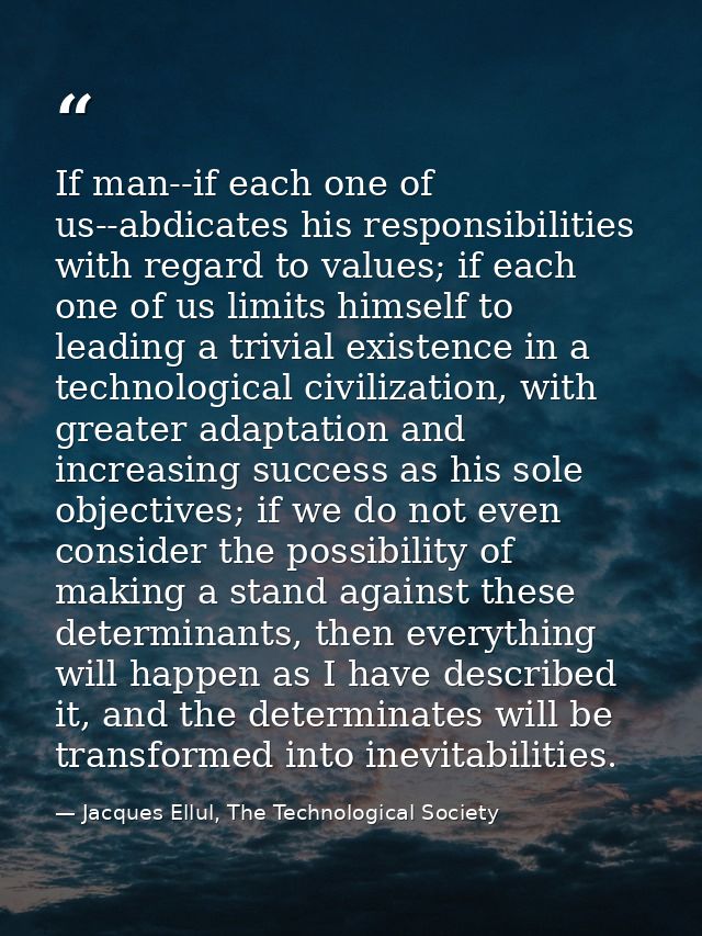 If man--if each one of us--abdicates his responsibilities with regard to values; if each one of us limits himself to lea — Jacques Ellul, The Technological Society