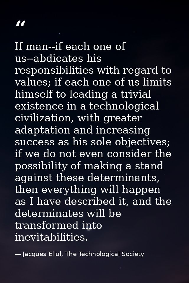 If man--if each one of us--abdicates his responsibilities with regard to values; if each one of us limits himself to lea — Jacques Ellul, The Technological Society