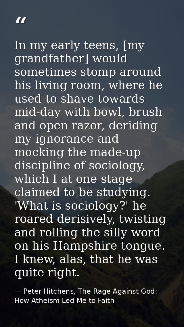 In my early teens, [my grandfather] would sometimes stomp around his living room, where he used to shave towards mid-day — Peter Hitchens, The Rage Against God: How Atheism Led Me to Faith