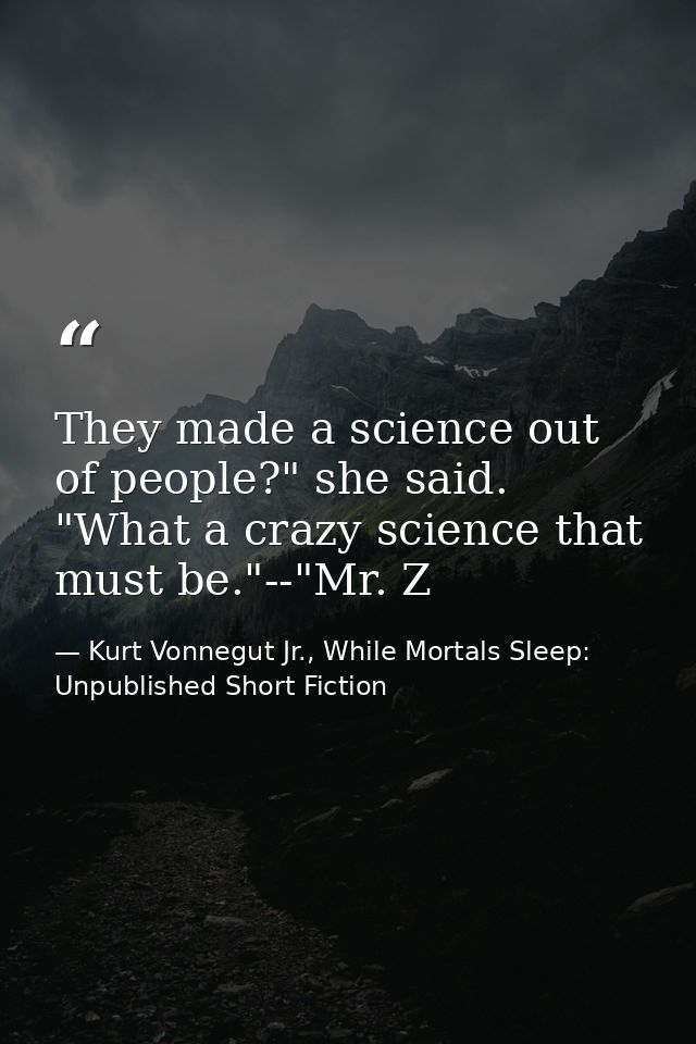 They made a science out of people?" she said. "What a crazy science that must be."--"Mr. Z — Kurt Vonnegut Jr., While Mortals Sleep: Unpublished Short Fiction