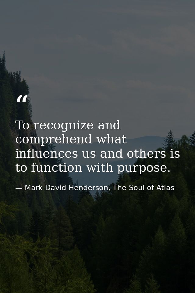 To recognize and comprehend what influences us and others is to function with purpose. — Mark David Henderson, The Soul of Atlas
