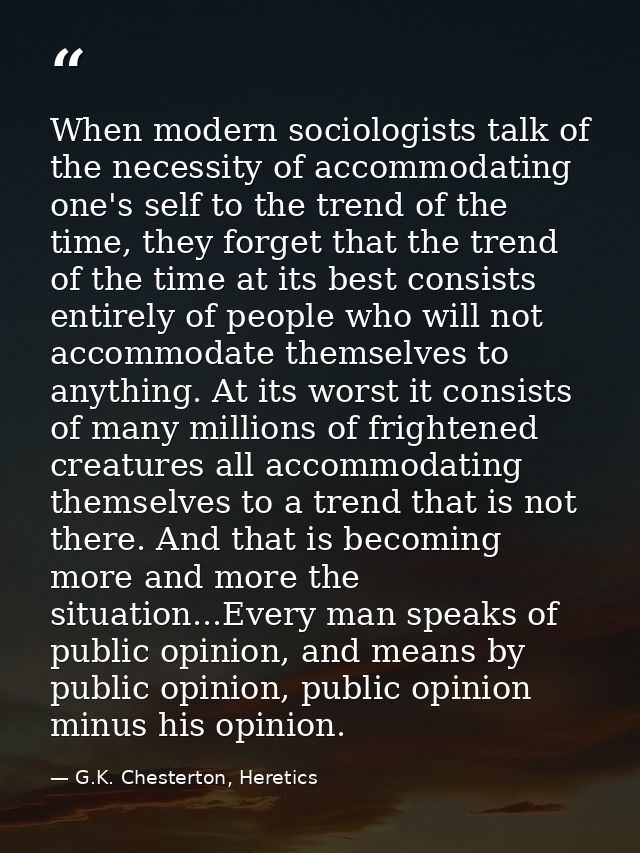 When modern sociologists talk of the necessity of accommodating one's self to the trend of the time, they forget that th — G.K. Chesterton, Heretics