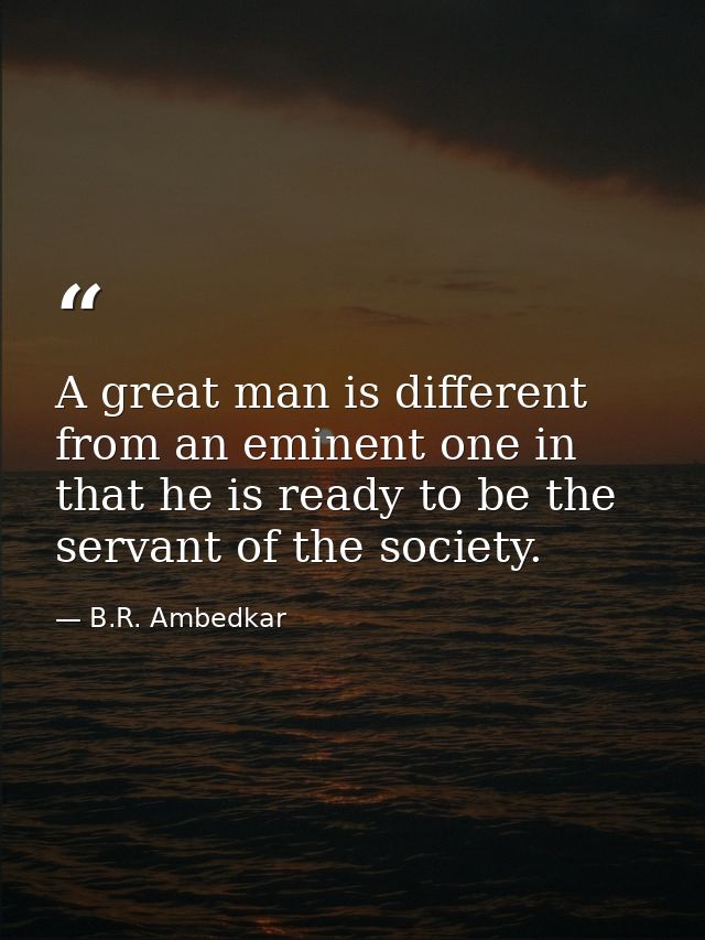A great man is different from an eminent one in that he is ready to be the servant of the society. — B.R. Ambedkar