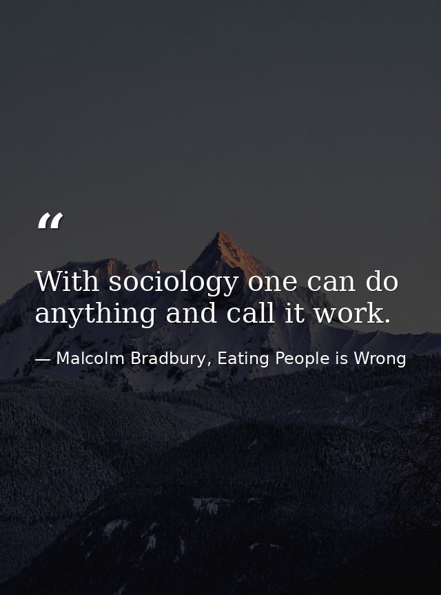 With sociology one can do anything and call it work. — Malcolm Bradbury, Eating People is Wrong