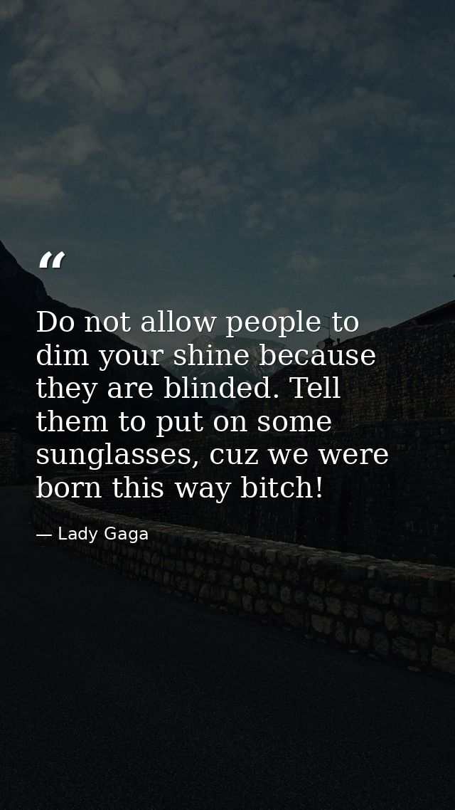 ‎Do not allow people to dim your shine because they are blinded. Tell them to put on some sunglasses, cuz we were born t — Lady Gaga