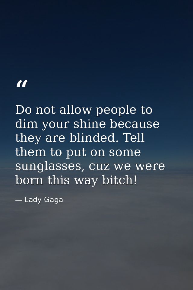 ‎Do not allow people to dim your shine because they are blinded. Tell them to put on some sunglasses, cuz we were born t — Lady Gaga
