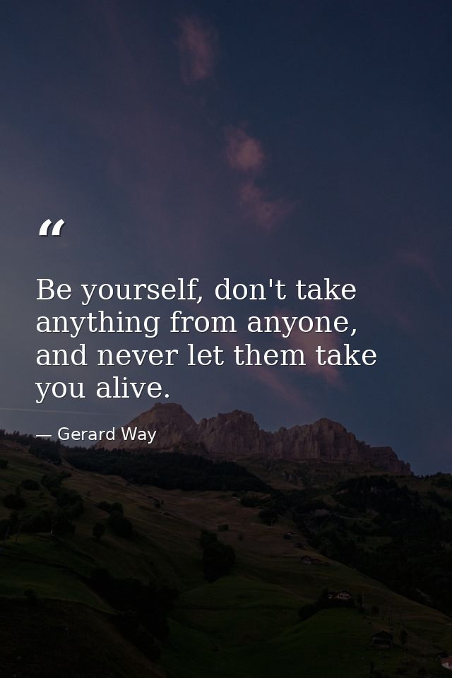 Be yourself, don't take anything from anyone, and never let them take you alive. — Gerard Way
