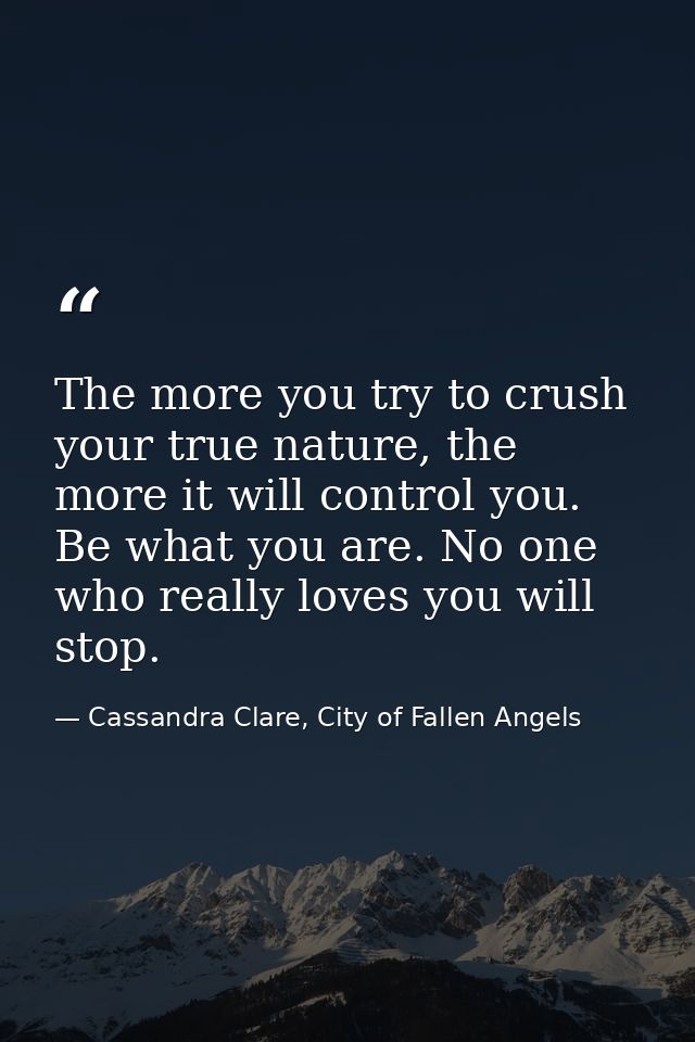 The more you try to crush your true nature, the more it will control you. Be what you are. No one who really loves you w — Cassandra Clare, City of Fallen Angels