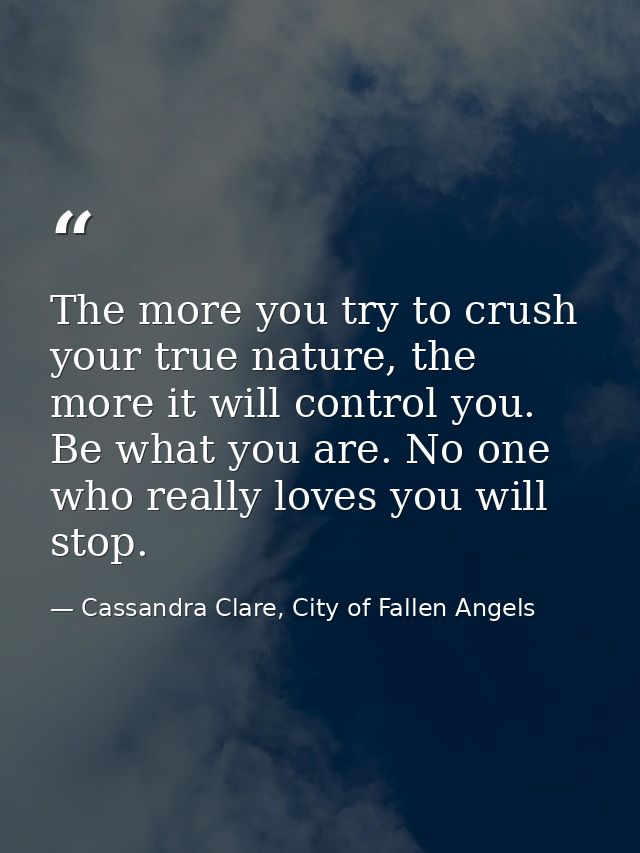 The more you try to crush your true nature, the more it will control you. Be what you are. No one who really loves you w — Cassandra Clare, City of Fallen Angels