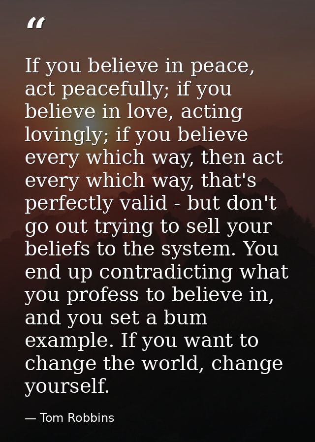 If you believe in peace, act peacefully; if you believe in love, acting lovingly; if you believe every which way, then a — Tom Robbins
