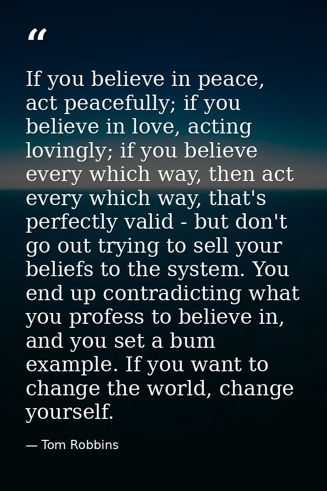If you believe in peace, act peacefully; if you believe in love, acting lovingly; if you believe every which way, then a — Tom Robbins