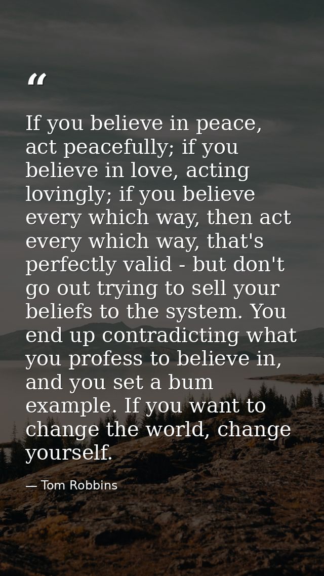 If you believe in peace, act peacefully; if you believe in love, acting lovingly; if you believe every which way, then a — Tom Robbins