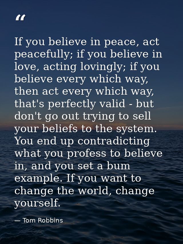 If you believe in peace, act peacefully; if you believe in love, acting lovingly; if you believe every which way, then a — Tom Robbins