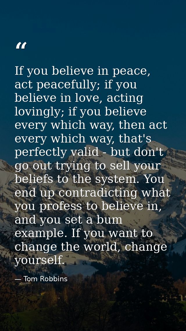 If you believe in peace, act peacefully; if you believe in love, acting lovingly; if you believe every which way, then a — Tom Robbins