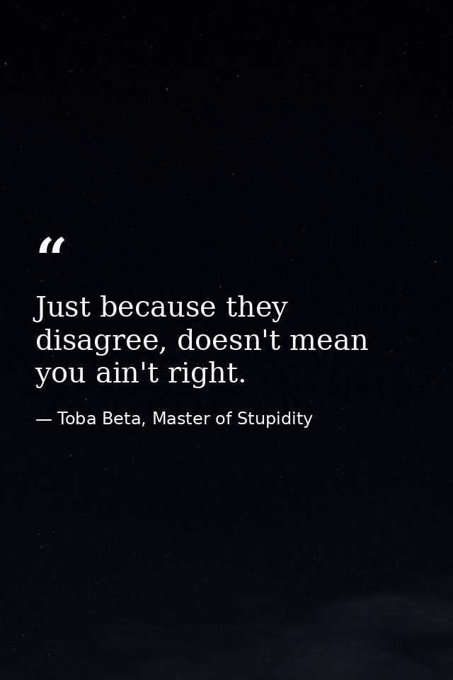 Just because they disagree, doesn't mean you ain't right. — Toba Beta, Master of Stupidity