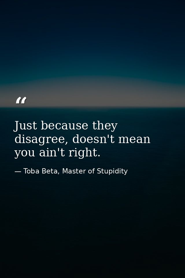 Just because they disagree, doesn't mean you ain't right. — Toba Beta, Master of Stupidity