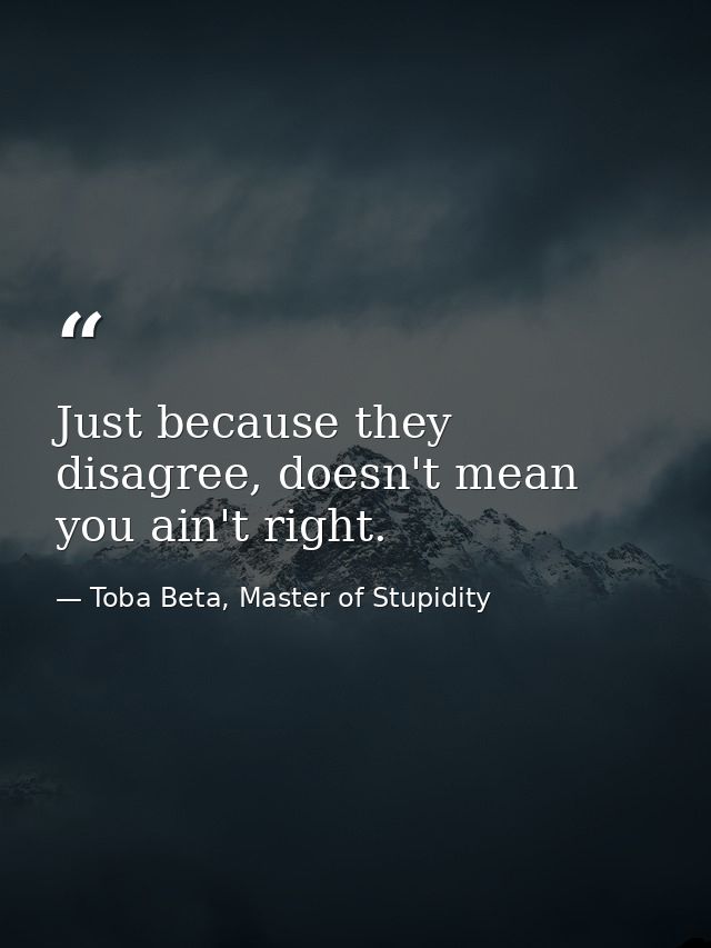 Just because they disagree, doesn't mean you ain't right. — Toba Beta, Master of Stupidity