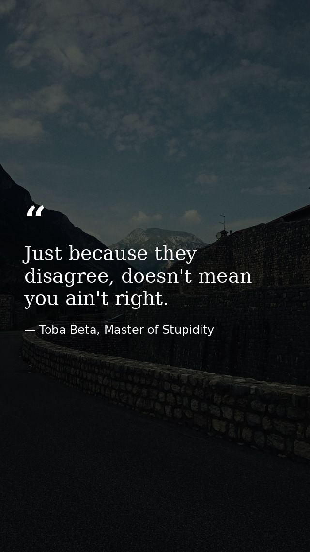 Just because they disagree, doesn't mean you ain't right. — Toba Beta, Master of Stupidity