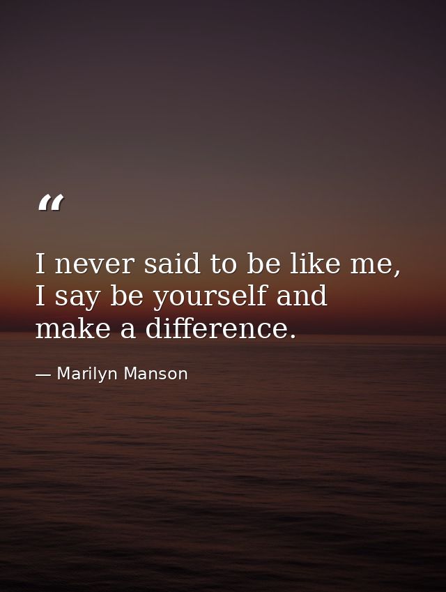 I never said to be like me, I say be yourself and make a difference. — Marilyn Manson