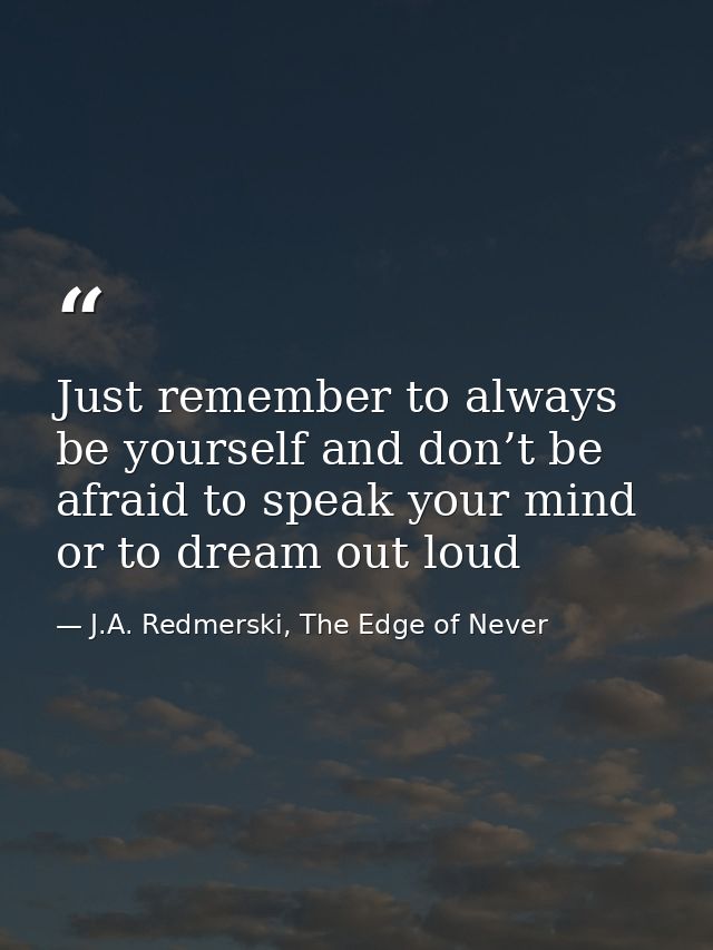 Just remember to always be yourself and don’t be afraid to speak your mind or to dream out loud — J.A. Redmerski, The Edge of Never