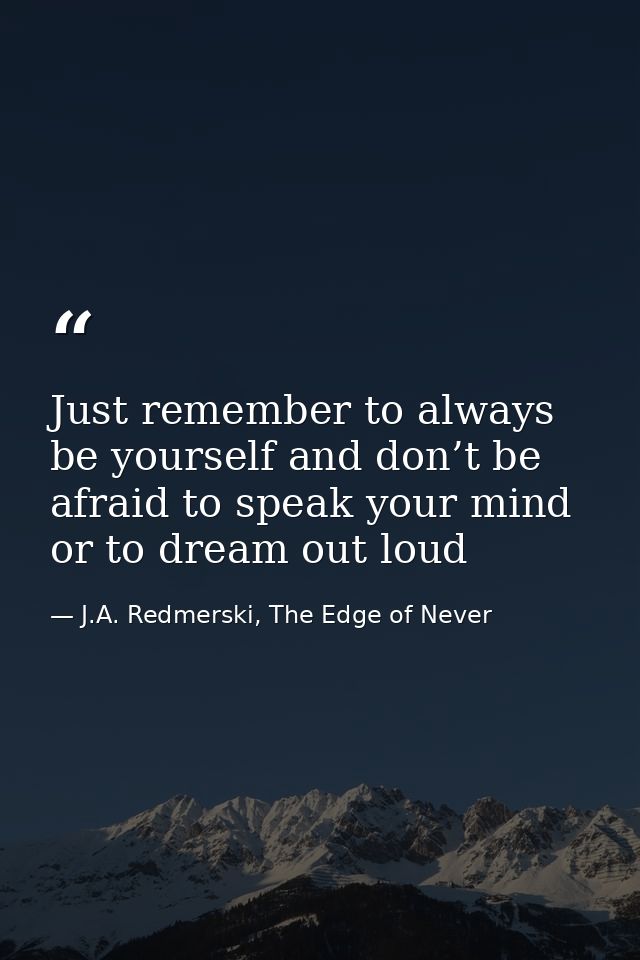 Just remember to always be yourself and don’t be afraid to speak your mind or to dream out loud — J.A. Redmerski, The Edge of Never