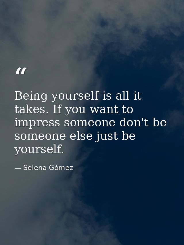 Being yourself is all it takes. If you want to impress someone don't be someone else just be yourself. — Selena Gómez