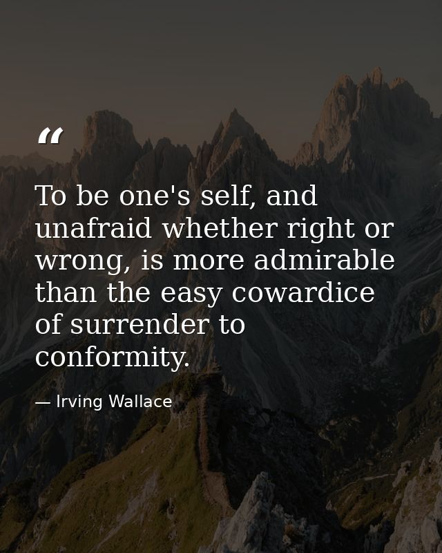 To be one's self, and unafraid whether right or wrong, is more admirable than the easy cowardice of surrender to conform — Irving Wallace